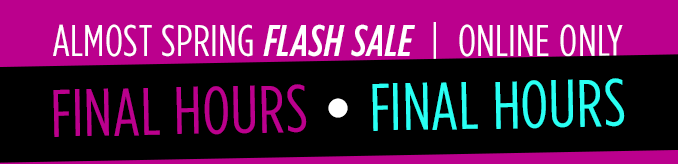 ALMOST SPRING FLASH SALE | ONLINE ONLY | FINAL HOURS | FINAL HOURS