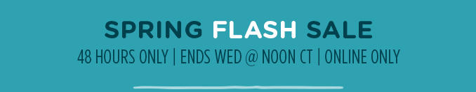 SPRING FLASH SALE | 48 HOURS ONLY | ENDS WED @ NOON CT | ONLINE ONLY