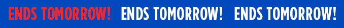 ENDS TOMORROW! ENDS TOMORROW! ENDS TOMORROW!