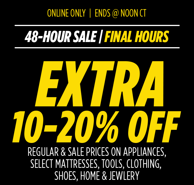 ONLINE ONLY | ENDS @ NOON CT | 48-HOUR SALE / FINAL HOURS | EXTRA 10-20% OFF REGULAR & SALE PRICES ON APPLIANCES, SELECT MATTRESSES, CLOTHING & SHOES, HOME & JEWELRY