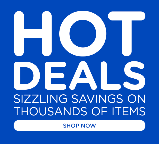 HOT DEALS | SIZZLING SAVINGS ON THOUSANDS OF ITEMS | SHOP NOW
