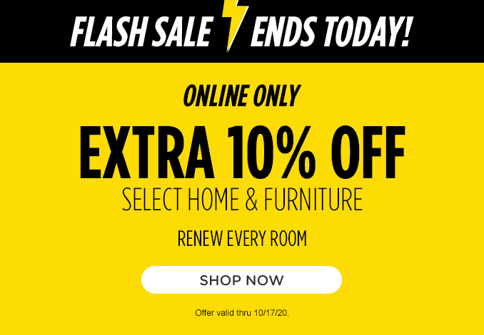 FLASH SALE ENDS TODAY! | ONLINE ONLY EXTRA 10% OFF SELECT HOME, FURNITURE & MATTRESSES | RENEW EVERY ROOM | SHOP NOW | Offer valid thru 10/17/20.