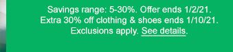 Savings range: 5-30%. Offer ends 1/2/21. Extra 30% off clothing & shoes ends 1/10/21. Exclusions apply. See details.