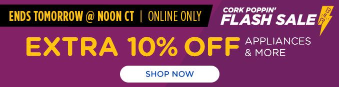 ENDS TOMORROW @ NOON CT | ONLINE ONLY | CORK POPPIN' FLASH SALE | EXTRA 10% OFF APPLIANCES & MORE | SHOP NOW