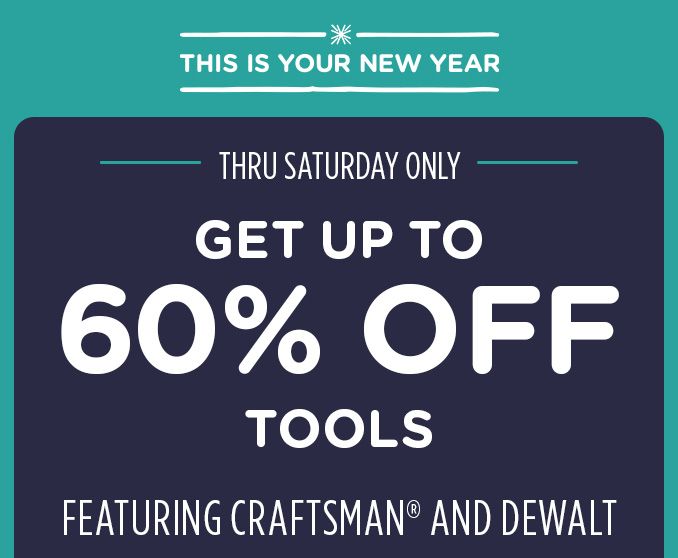 -THIS IS YOUR NEW YEAR- THRU SATURDAY ONLY | GET UP TO 60% OFF TOOLS | FEATURING CRAFTSMAN® AND DEWALT