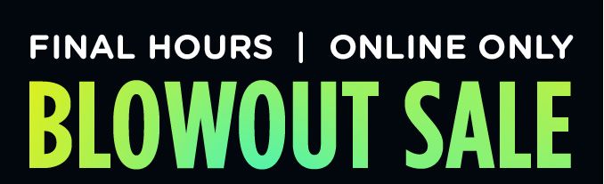 FINAL HOURS | ONLINE ONLY | BLOWOUT SALE