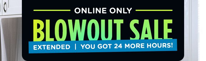 ONLINE ONLY | BLOWOUT SALE | EXTENDED | YOU GOT 24 MORE HOURS!