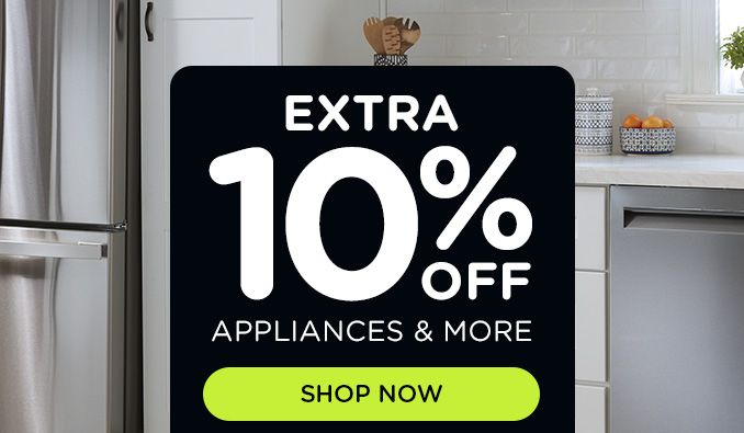 EXTRA 10% OFF APPLIANCES & MORE | SHOP NOW 