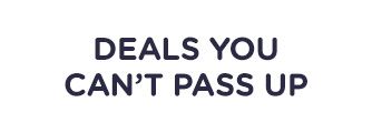 DEALS YOU CAN'T PASS UP