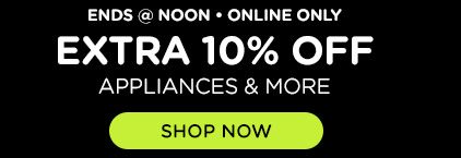 ENDS @ NOON | ONLINE ONLY| EXTRA 10% 0FF | APPLIANCES & MORE | SHOP NOW