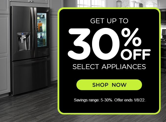 GET UP TO 30% OFF SELECT APPLIANCES | SHOP NOW | Savings range: 5-30%. Offer ends 1/8/22.