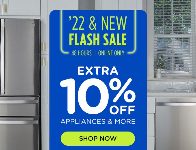 22 & NEW FLASH SALE 48 HOURS | ONLINE ONLY | EXTRA 10% OFF APPLIANCES & MORE | SHOP NOW