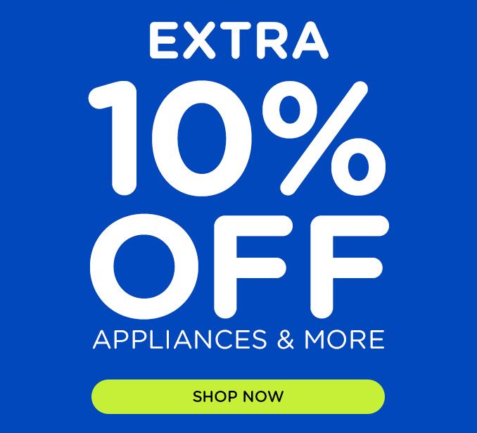 EXTRA 10% OFF APPLIANCES & MORE | SHOP NOW