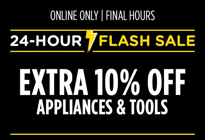 ONLINE ONLY | FINAL HOURS | 24-HOUR FLASH SALE | EXTRA 10% OFF APPLIANCES & TOOLS