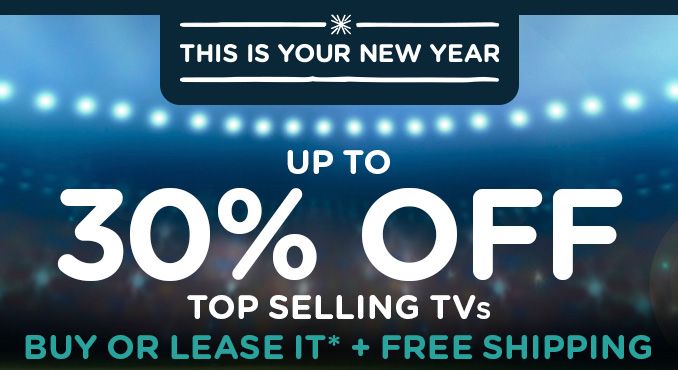 -THIS IS YOUR NEW YEAR- UP TO 30% OFF TOP SELLING TVs | BUY OR LEASE + FREE SHIPPING