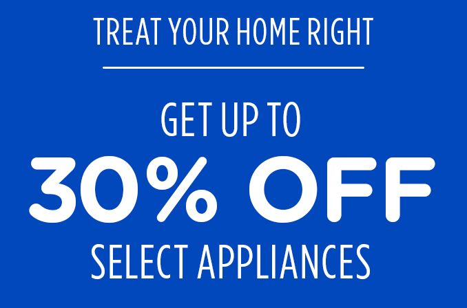 TREAT YOUR HOME RIGHT |  GET UP TO 30% OFF | SELECT APPLIANCES