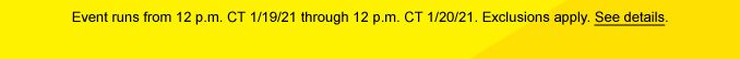 Event runs from 12 p.m. CT 1/19/21 through 12 p.m. CT 1/20/21. Exclusions apply. See details.