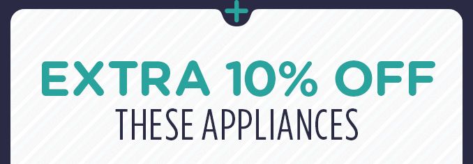 + EXTRA 10% OFF THESE APPLIANCES