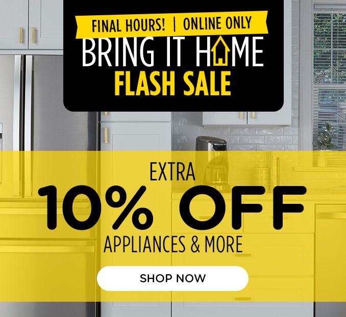 FINAL HOURS! | ONLINE ONLY | BRING IT HOME FLASH SALE | EXTRA 10% OFF APPLIANCES & MORE | SHOP NOW