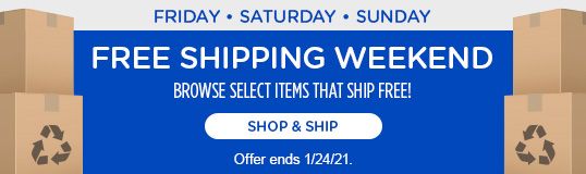 FRIDAY • SATURDAY • SUNDAY | FREE SHIPPING WEEKEND | BROWSE SELECT ITEMS THAT SHIP FREE! | SHOP & SHIP | Offer ends 1/24/21.