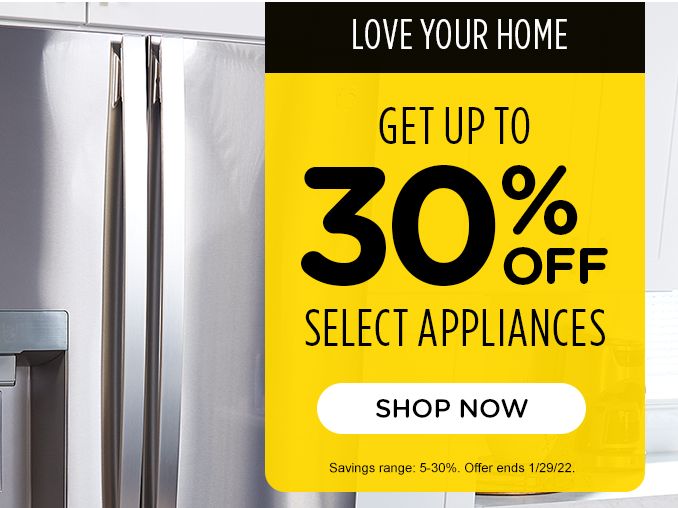 LOVE YOUR HOME |  GET UP TO 30% OFF | SELECT APPLIANCES | SHOP NOW | Savings range: 5-30%. Offer ends 1/29/22.