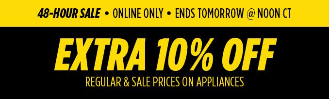 48-HOUR SALE | ONLINE ONLY | ENDS TOMORROW @ NOON CT | EXTRA 10% OFF REGULAR & SALE PRICES APPLIANCES