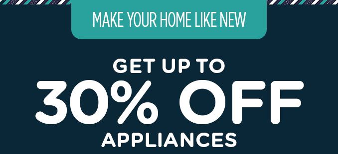 MAKE YOUR HOME LIKE NEW | GET UP TO 30% OFF APPLIANCES