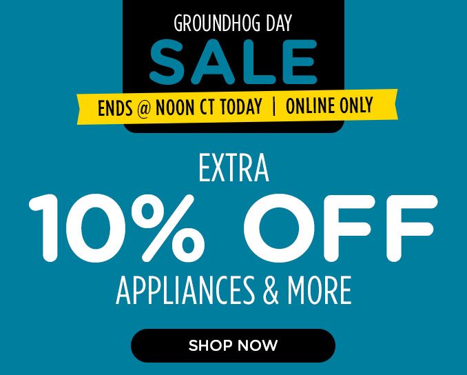 GROUNDHOG DAY SALE | ENDS @ NOON CT TODAY | ONLINE ONLY | EXTRA 10% OFF APPLIANCES & MORE | SHOP NOW