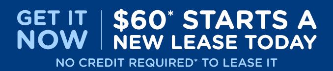 GET IT NOW | $60* STARTS A NEW LEASE TODAY | NO CREDIT REQUIRED* TO LEASE IT