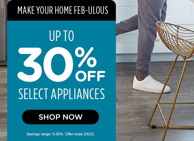 MAKE YOUR HOME FEB-ULOUS | UP TO 30% OFF SELECT APPLIANCES | SHOP NOW | Savings range: 5-30%. Offer ends 2/5/22.