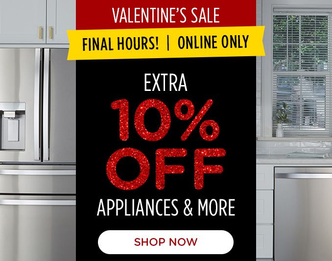 VALENTINE'S SALE | FINAL HOURS! | ONLINE ONLY | EXTRA 10% OFF APPLIANCES & MORE | SHOP NOW