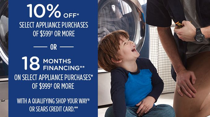 10% OFF* SELECT APPLIANCE PURCHASES OF $599† OR MORE -OR- 18 MONTHS FINANCING** ON SELECT APPLIANCE PURCHASES* OF $999† OR MORE WITH A QUALIFYING SHOP YOUR WAY® OR SEARS CREDIT CARD.**