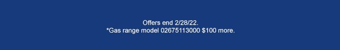 Offer ends 2/28/22. *Gas range model 026575113000 $100 more.