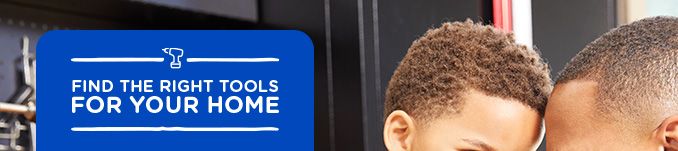 FIND THE RIGHT TOOLS FOR YOUR HOME