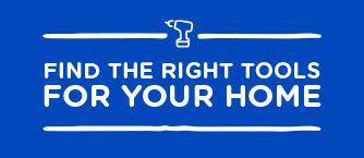 FIND THE RIGHT TOOLS FOR YOUR HOME