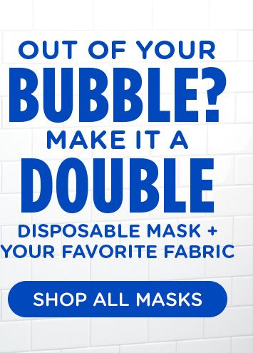 OUT OF YOUR BUBBLE? MAKE IT A DOUBLE DISPOSABLE MASK + YOUR FAVORITE FABRIC | SHOP ALL MASKS