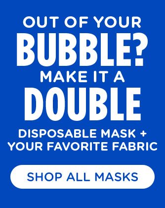 OUT OF YOUR BUBBLE? MAKE IT A DOUBLE DISPOSABLE MASK + YOUR FAVORITE FABRIC | SHOP ALL MASKS
