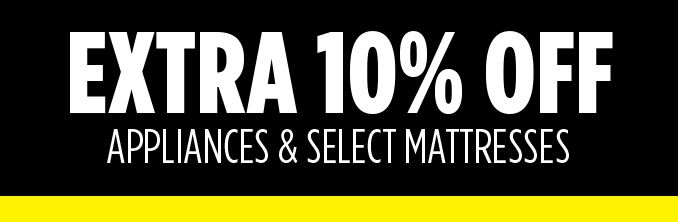 EXTRA 10% OFF APPLIANCES & SELECT MATTRESSES