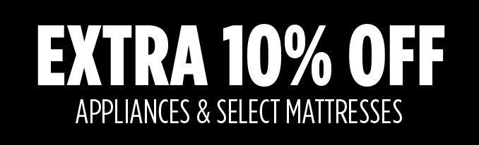 EXTRA 10% OFF APPLIANCES & SELECT MATTRESSES