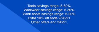 Tools savings range: 5-50%. Workwear savings range: 5-30%. Work boots savings range: 5-20%. Extra 10% off ends 2/28/21. Other offers end 3/6/21.