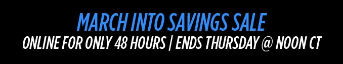 MARCH INTO SAVINGS SALE | ONLINE FOR ONLY 48 HOURS | ENDS THURSDAY @ NOON CT