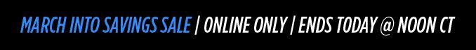 MARCH INTO SAVINGS SALE | ONLINE ONLY | ENDS TODAY @ NOON CT