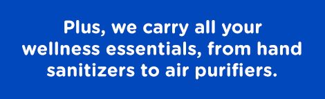 Plus, we carry all your wellness essentials, from hand sanitizers to air purifiers.