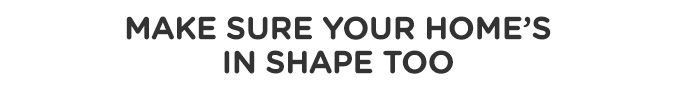 MAKE SURE YOR HOME'S IN SHAPE TOO