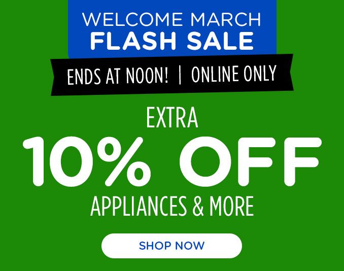 WELCOME MARCH FLASH SALE | ENDS AT NOON! | ONLINE ONLY | EXTRA 10 % OFF APPLIANCES & MORE | SHOP NOW