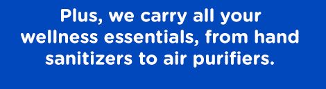 Plus, we carry all your wellness essentials, from hand sanitizers to air purifiers.