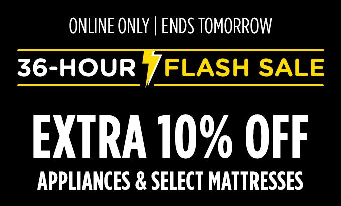 ONLINE ONLY | ENDS TOMORROW | 36-HOUR FLASH SALE | EXTRA 10% OFF APPLIANCES & SELECT MATTRESSES