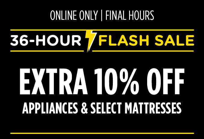 ONLINE ONLY | FINAL HOURS | 36-HOUR FLASH SALE | EXTRA 10% OFF APPLIANCES & SELECT MATTRESSES