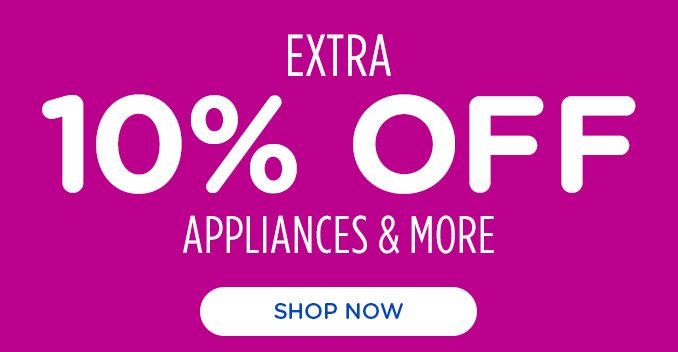 EXTRA 10% OFF APPLIANCED & MORE | SHOP NOW