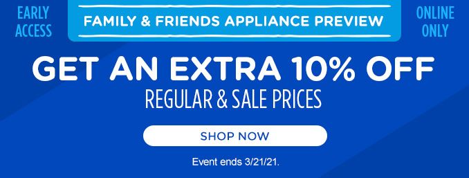 EARLY ACCESS | FAMILY & FRIENDS APPLIANCE PREVIEW | ONLINE ONLY | GET AN EXTRA 10% OFF REGULAR & SALE PRICES | SHOP NOW | Event ends 3/21/21.